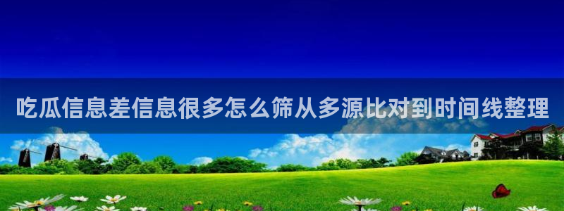 91吃瓜爆料网:吃瓜信息差信息很多怎么筛从多源比对到时间线整理